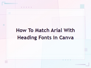 Pairing Arial with Heading Fonts in Canva